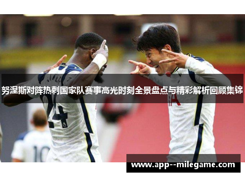 努涅斯对阵热刺国家队赛事高光时刻全景盘点与精彩解析回顾集锦