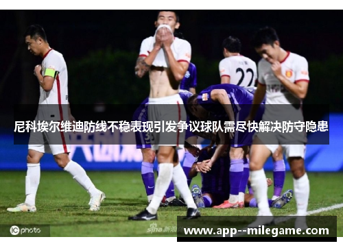 尼科埃尔维迪防线不稳表现引发争议球队需尽快解决防守隐患