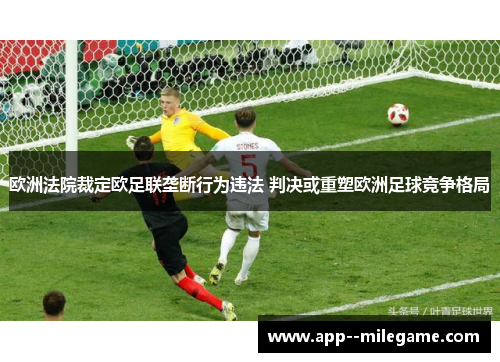 欧洲法院裁定欧足联垄断行为违法 判决或重塑欧洲足球竞争格局