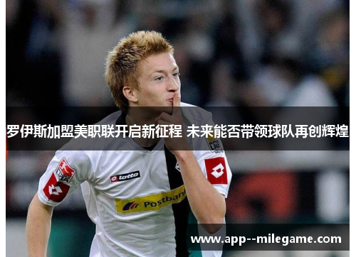 罗伊斯加盟美职联开启新征程 未来能否带领球队再创辉煌