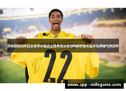 贝林厄姆对阵日本意甲关键战全场表现深度回顾解析技术战术与领袖气质评析
