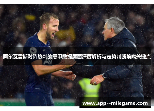 阿尔瓦雷斯对阵热刺的意甲数据层面深度解析与走势判断前瞻关键点