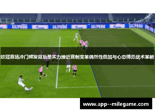 欧冠赛场冷门频发背后是实力接近赛制变革偶然性叠加与心态博弈战术革新