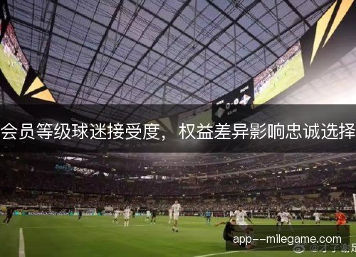 会员等级球迷接受度，权益差异影响忠诚选择